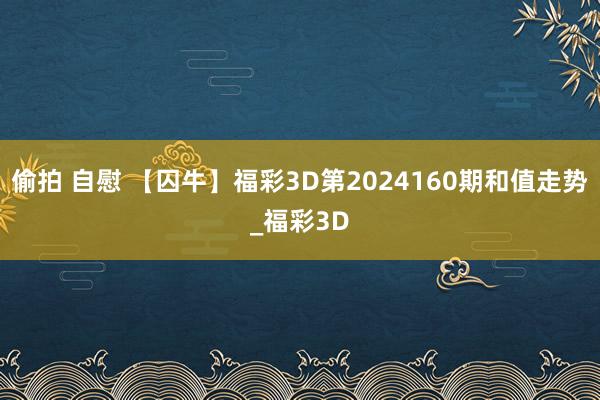 偷拍 自慰 【囚牛】福彩3D第2024160期和值走势_福彩3D