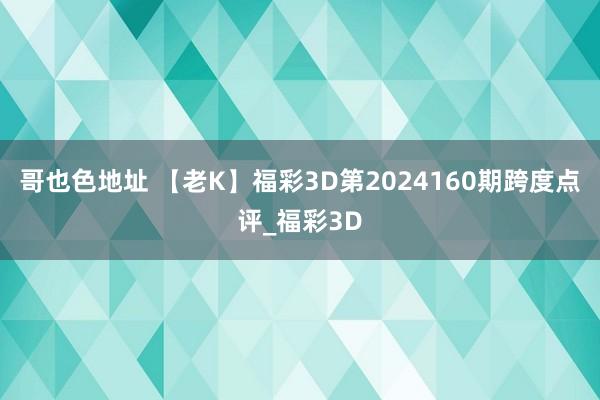 哥也色地址 【老K】福彩3D第2024160期跨度点评_福彩3D