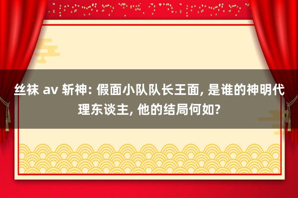 丝袜 av 斩神: 假面小队队长王面， 是谁的神明代理东谈主， 他的结局何如?