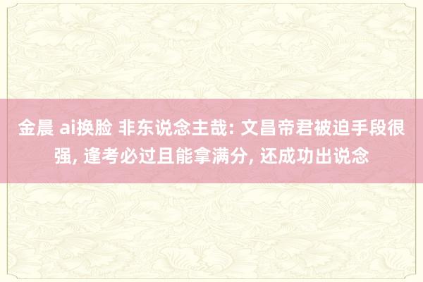 金晨 ai换脸 非东说念主哉: 文昌帝君被迫手段很强， 逢考必过且能拿满分， 还成功出说念