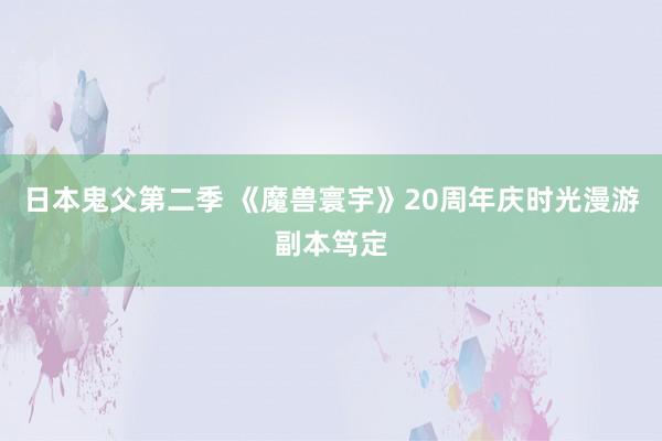 日本鬼父第二季 《魔兽寰宇》20周年庆时光漫游副本笃定