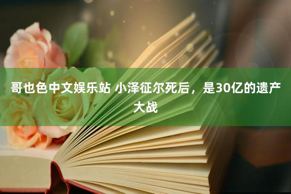 哥也色中文娱乐站 小泽征尔死后，是30亿的遗产大战