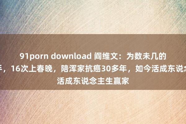 91porn download 阎维文：为数未几的将军级歌手，16次上春晚，陪浑家抗癌30多年，如今活成东说念主生赢家