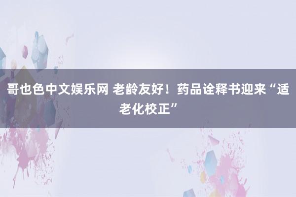 哥也色中文娱乐网 老龄友好！药品诠释书迎来“适老化校正”