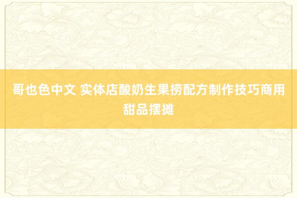 哥也色中文 实体店酸奶生果捞配方制作技巧商用甜品摆摊