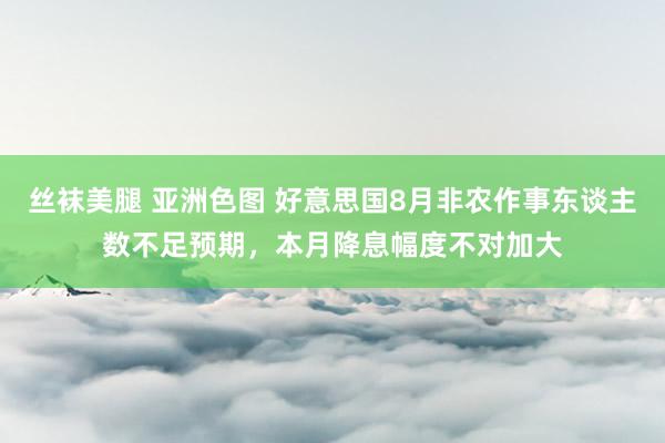 丝袜美腿 亚洲色图 好意思国8月非农作事东谈主数不足预期，本月降息幅度不对加大