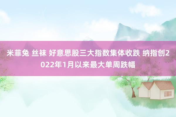 米菲兔 丝袜 好意思股三大指数集体收跌 纳指创2022年1月以来最大单周跌幅