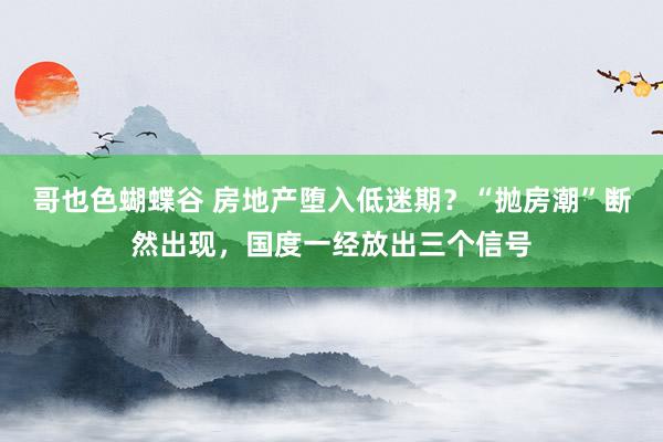 哥也色蝴蝶谷 房地产堕入低迷期？“抛房潮”断然出现，国度一经放出三个信号