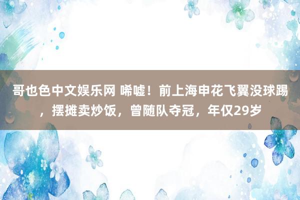 哥也色中文娱乐网 唏嘘！前上海申花飞翼没球踢，摆摊卖炒饭，曾随队夺冠，年仅29岁