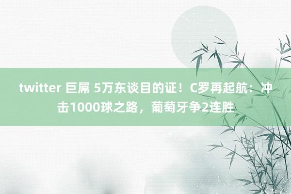 twitter 巨屌 5万东谈目的证！C罗再起航：冲击1000球之路，葡萄牙争2连胜