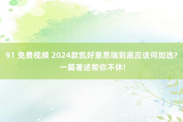 91 免费视频 2024款凯好意思瑞到底应该何如选? 一篇著述帮你不休!