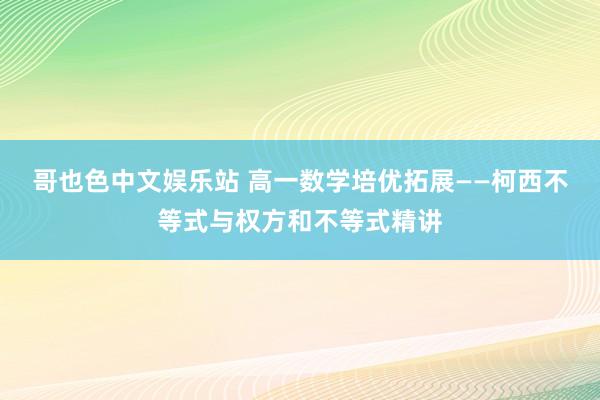 哥也色中文娱乐站 高一数学培优拓展——柯西不等式与权方和不等式精讲