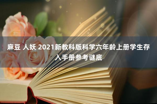 麻豆 人妖 2021新教科版科学六年龄上册学生存入手册参考谜底