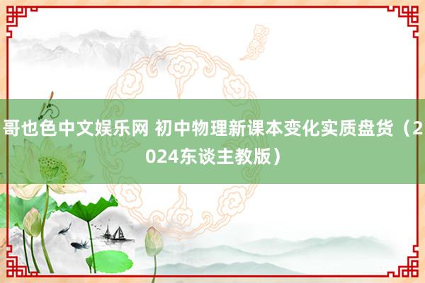 哥也色中文娱乐网 初中物理新课本变化实质盘货（2024东谈主教版）