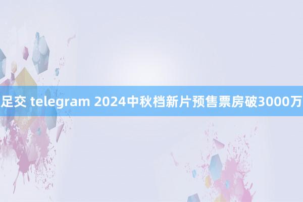 足交 telegram 2024中秋档新片预售票房破3000万