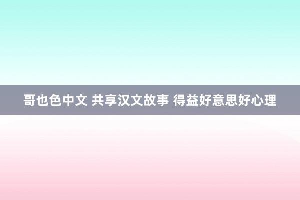 哥也色中文 共享汉文故事 得益好意思好心理