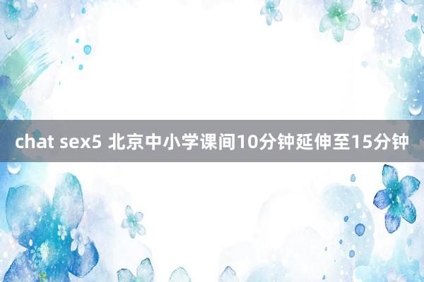 chat sex5 北京中小学课间10分钟延伸至15分钟