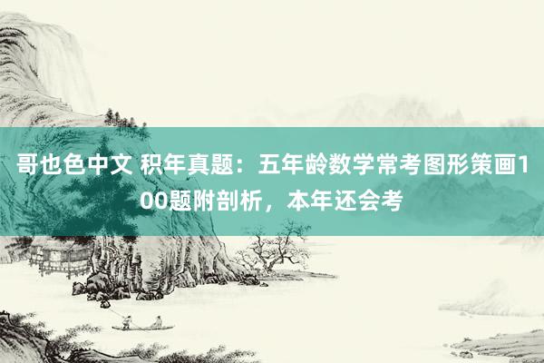 哥也色中文 积年真题：五年龄数学常考图形策画100题附剖析，本年还会考