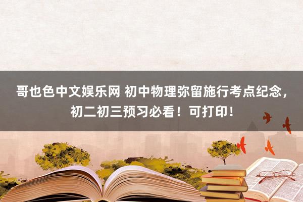 哥也色中文娱乐网 初中物理弥留施行考点纪念，初二初三预习必看！可打印！