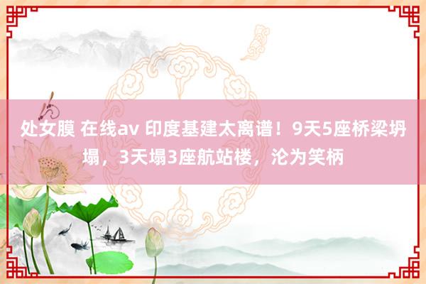 处女膜 在线av 印度基建太离谱！9天5座桥梁坍塌，3天塌3座航站楼，沦为笑柄