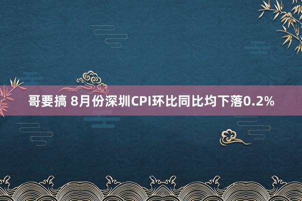 哥要搞 8月份深圳CPI环比同比均下落0.2%