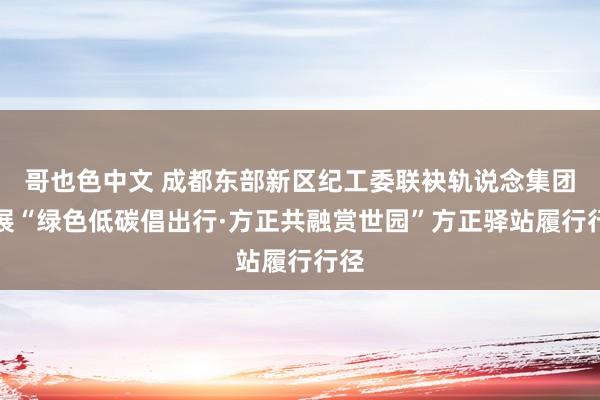 哥也色中文 成都东部新区纪工委联袂轨说念集团开展“绿色低碳倡出行·方正共融赏世园”方正驿站履行行径