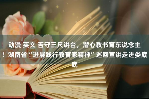 动漫 英文 苦守三尺讲台，潜心教书育东说念主！湖南省“进展践行教育家精神”巡回宣讲走进娄底