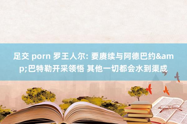 足交 porn 罗王人尔: 要赓续与阿德巴约&巴特勒开采领悟 其他一切都会水到渠成