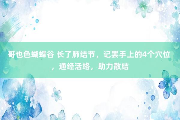 哥也色蝴蝶谷 长了肺结节，记罢手上的4个穴位 ，通经活络，助力散结