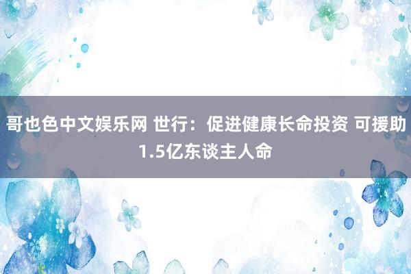 哥也色中文娱乐网 世行：促进健康长命投资 可援助1.5亿东谈主人命