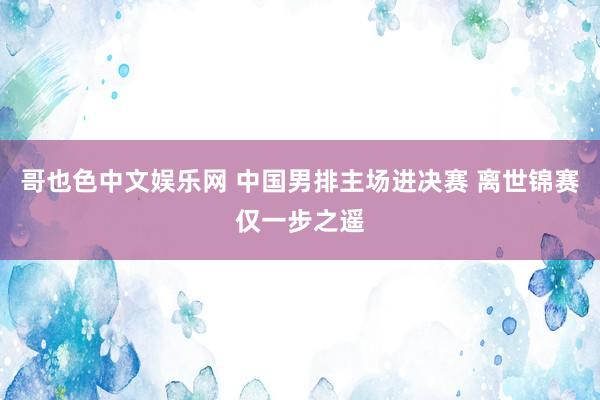 哥也色中文娱乐网 中国男排主场进决赛 离世锦赛仅一步之遥