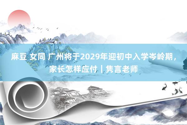 麻豆 女同 广州将于2029年迎初中入学岑岭期，家长怎样应付｜隽言老师