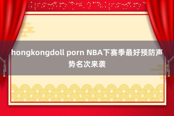 hongkongdoll porn NBA下赛季最好预防声势名次来袭