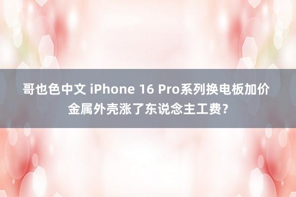 哥也色中文 iPhone 16 Pro系列换电板加价 金属外壳涨了东说念主工费？