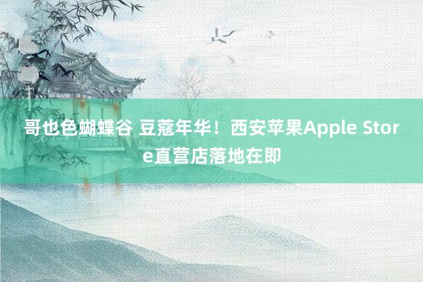 哥也色蝴蝶谷 豆蔻年华！西安苹果Apple Store直营店落地在即