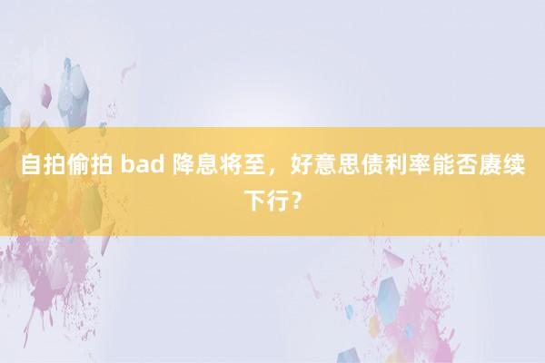 自拍偷拍 bad 降息将至，好意思债利率能否赓续下行？