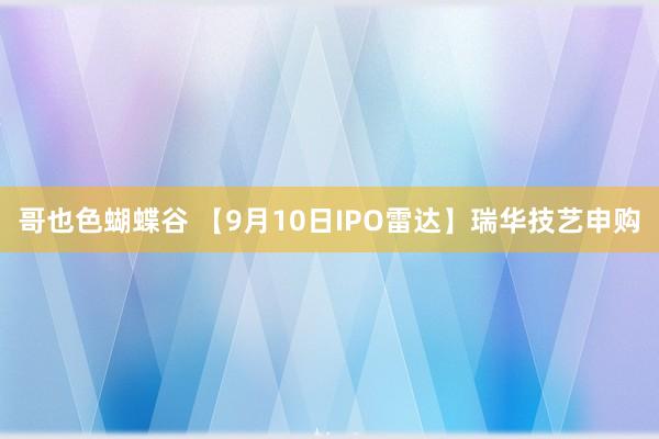 哥也色蝴蝶谷 【9月10日IPO雷达】瑞华技艺申购