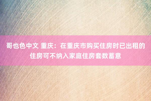 哥也色中文 重庆：在重庆市购买住房时已出租的住房可不纳入家庭住房套数蓄意