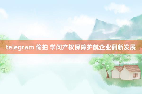 telegram 偷拍 学问产权保障护航企业翻新发展