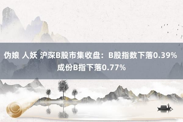 伪娘 人妖 沪深B股市集收盘：B股指数下落0.39% 成份B指下落0.77%