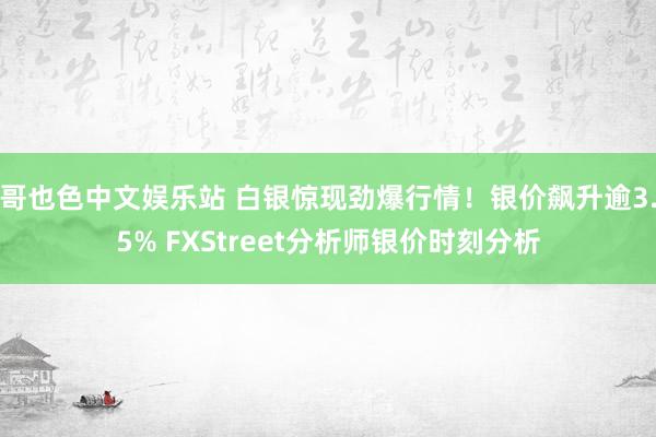 哥也色中文娱乐站 白银惊现劲爆行情！银价飙升逾3.5% FXStreet分析师银价时刻分析