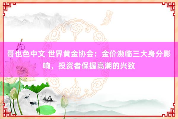 哥也色中文 世界黄金协会：金价濒临三大身分影响，投资者保握高潮的兴致