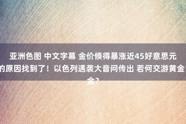 亚洲色图 中文字幕 金价倏得暴涨近45好意思元的原因找到了！以色列遇袭大音问传出 若何交游黄金？