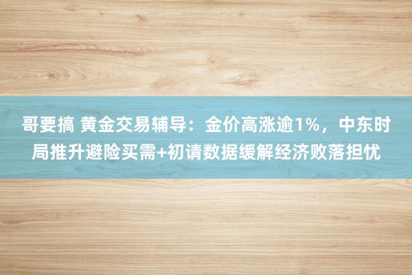 哥要搞 黄金交易辅导：金价高涨逾1%，中东时局推升避险买需+初请数据缓解经济败落担忧