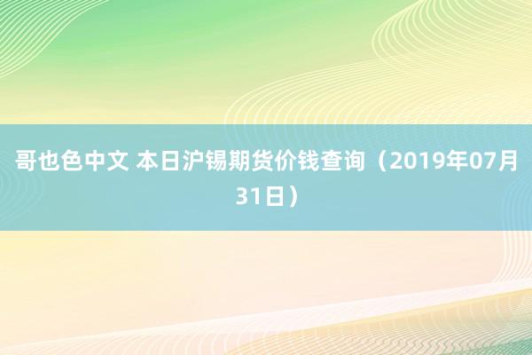 哥也色中文 本日沪锡期货价钱查询（2019年07月31日）