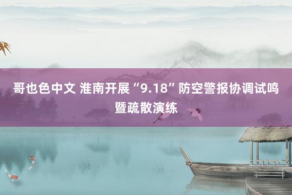 哥也色中文 淮南开展“9.18”防空警报协调试鸣暨疏散演练