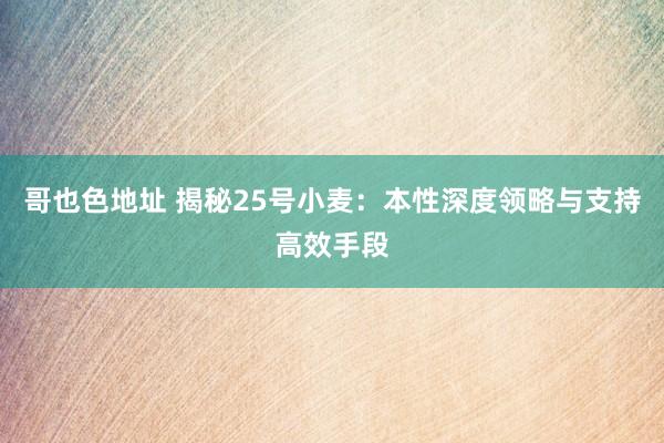 哥也色地址 揭秘25号小麦：本性深度领略与支持高效手段