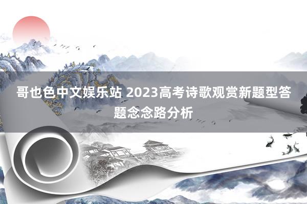 哥也色中文娱乐站 2023高考诗歌观赏新题型答题念念路分析