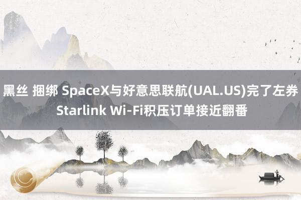 黑丝 捆绑 SpaceX与好意思联航(UAL.US)完了左券 Starlink Wi-Fi积压订单接近翻番