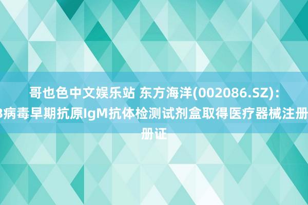 哥也色中文娱乐站 东方海洋(002086.SZ)：EB病毒早期抗原IgM抗体检测试剂盒取得医疗器械注册证